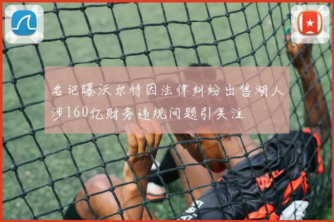 名记曝沃尔特因法律纠纷出售湖人涉160亿财务违规问题引关注