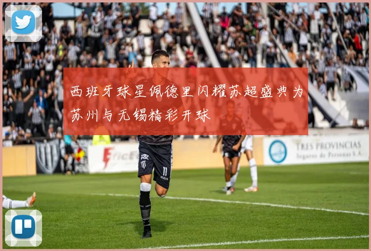 西班牙球星佩德里闪耀苏超盛典为苏州与无锡精彩开球