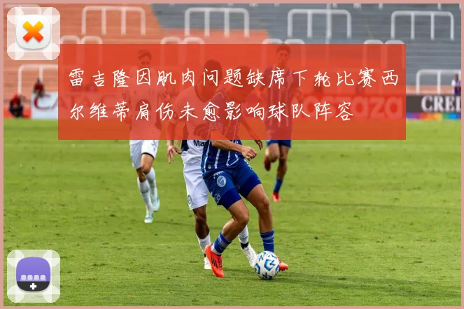 雷吉隆因肌肉问题缺席下轮比赛西尔维蒂肩伤未愈影响球队阵容