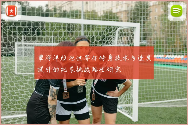 覃海洋短池世界杯转身技术与速度提升的纪录挑战路径研究
