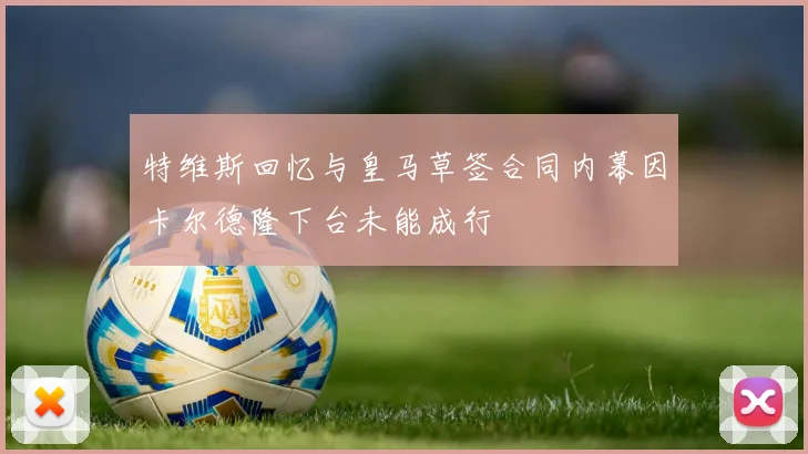 特维斯回忆与皇马草签合同内幕因卡尔德隆下台未能成行